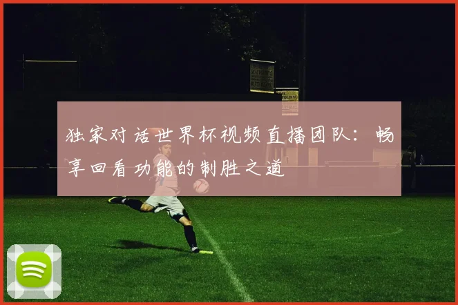 独家对话世界杯视频直播团队：畅享回看功能的制胜之道