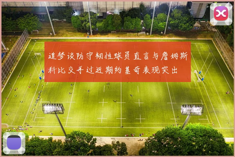 追梦谈防守韧性球员直言与詹姆斯科比交手过近期约基奇表现突出