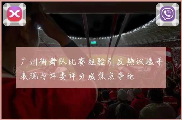 广州街舞队比赛经验引发热议选手表现与评委评分成焦点争论