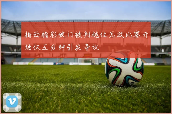 梅西精彩破门被判越位无效比赛开场仅五分钟引发争议