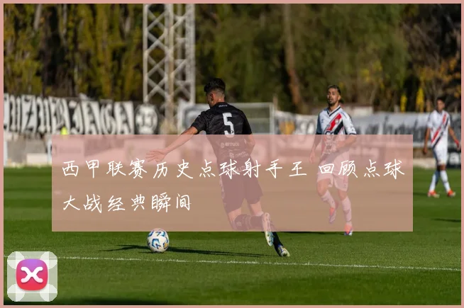 西甲联赛历史点球射手王 回顾点球大战经典瞬间