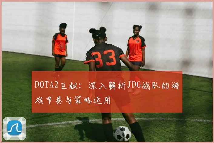 DOTA2巨献：深入解析JDG战队的游戏节奏与策略运用