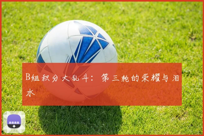 B组积分大乱斗：第三轮的荣耀与泪水