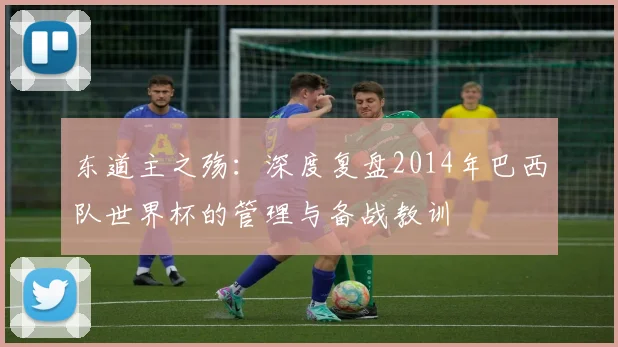东道主之殇：深度复盘2014年巴西队世界杯的管理与备战教训