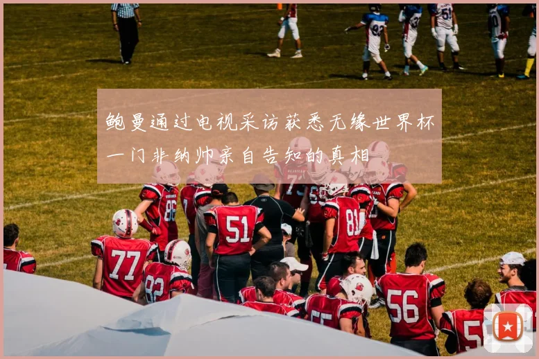 鲍曼通过电视采访获悉无缘世界杯一门非纳帅亲自告知的真相