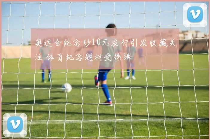 奥运会纪念钞10元发行引发收藏关注 体育纪念题材受热捧