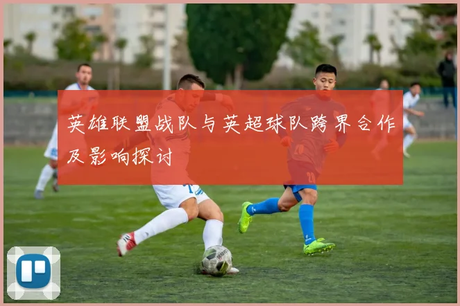 英雄联盟战队与英超球队跨界合作及影响探讨