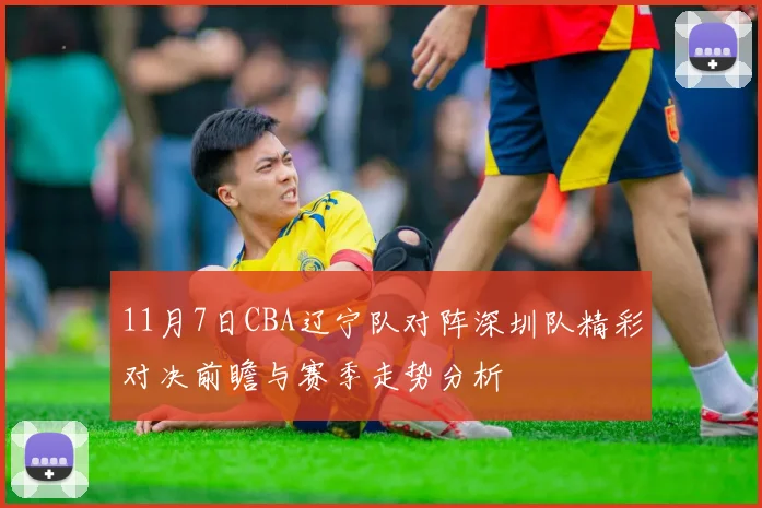 11月7日CBA辽宁队对阵深圳队精彩对决前瞻与赛季走势分析