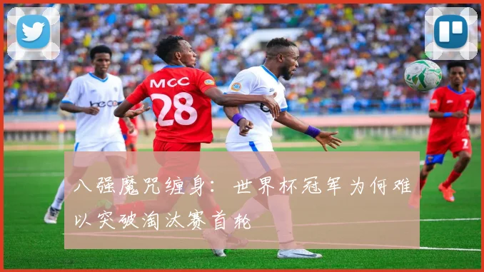 八强魔咒缠身：世界杯冠军为何难以突破淘汰赛首轮