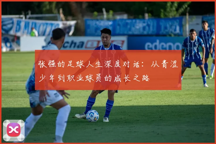 张强的足球人生深度对话：从青涩少年到职业球员的成长之路