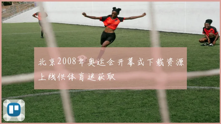 北京2008年奥运会开幕式下载资源上线供体育迷获取