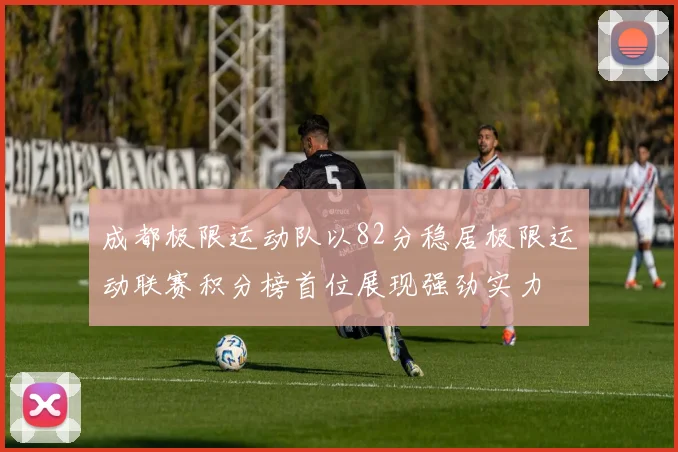 成都极限运动队以82分稳居极限运动联赛积分榜首位展现强劲实力