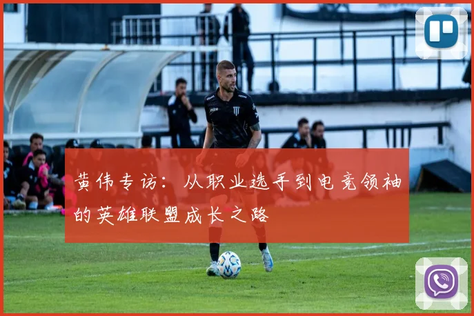 黄伟专访：从职业选手到电竞领袖的英雄联盟成长之路