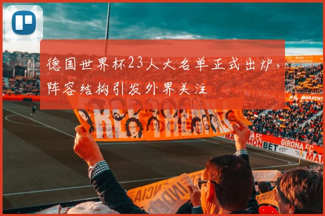德国世界杯23人大名单正式出炉，阵容结构引发外界关注