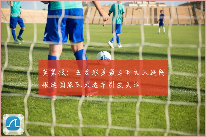 奥莱报：五名球员最后时刻入选阿根廷国家队大名单引发关注