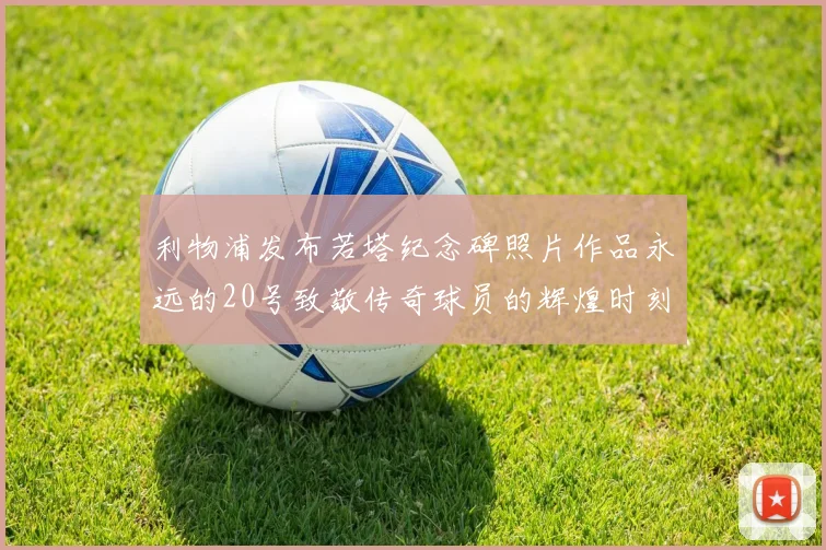 利物浦发布若塔纪念碑照片作品永远的20号致敬传奇球员的辉煌时刻