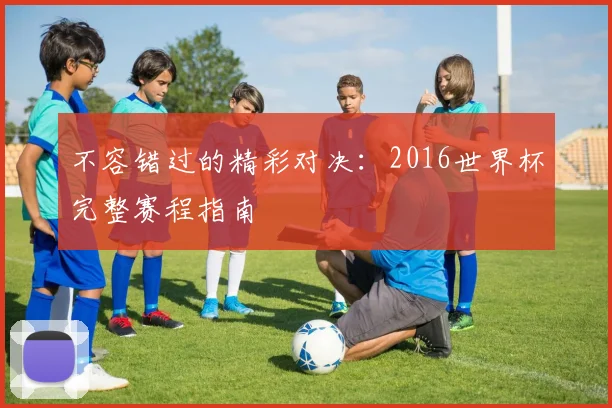 不容错过的精彩对决：2016世界杯完整赛程指南