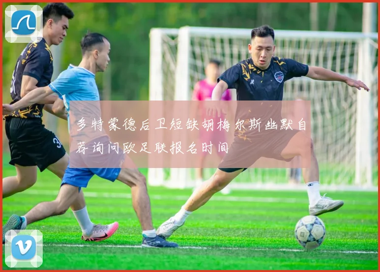 多特蒙德后卫短缺胡梅尔斯幽默自荐询问欧足联报名时间